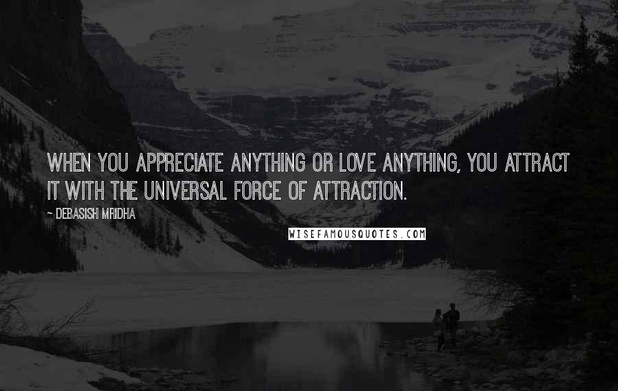 Debasish Mridha Quotes: When you appreciate anything or love anything, you attract it with the universal force of attraction.