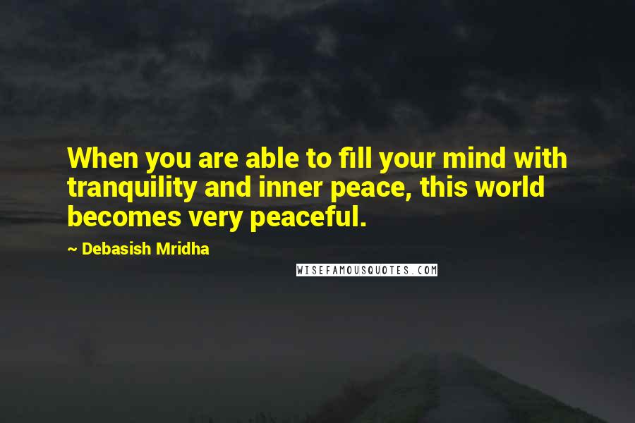 Debasish Mridha Quotes: When you are able to fill your mind with tranquility and inner peace, this world becomes very peaceful.