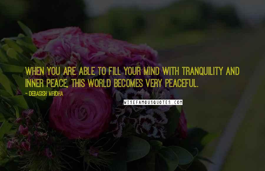 Debasish Mridha Quotes: When you are able to fill your mind with tranquility and inner peace, this world becomes very peaceful.