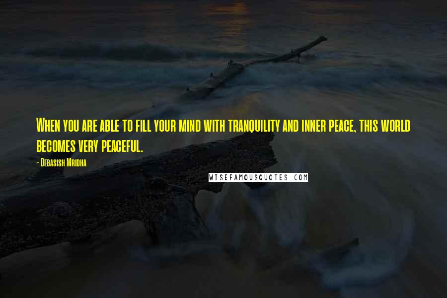 Debasish Mridha Quotes: When you are able to fill your mind with tranquility and inner peace, this world becomes very peaceful.