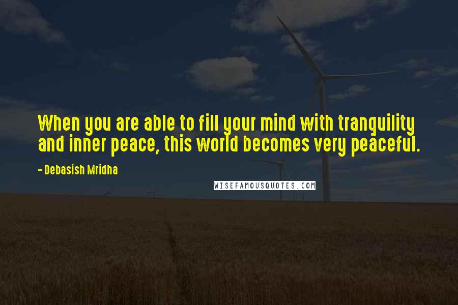 Debasish Mridha Quotes: When you are able to fill your mind with tranquility and inner peace, this world becomes very peaceful.