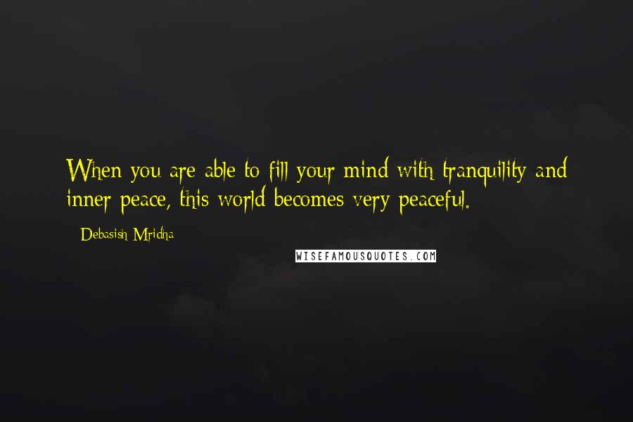 Debasish Mridha Quotes: When you are able to fill your mind with tranquility and inner peace, this world becomes very peaceful.