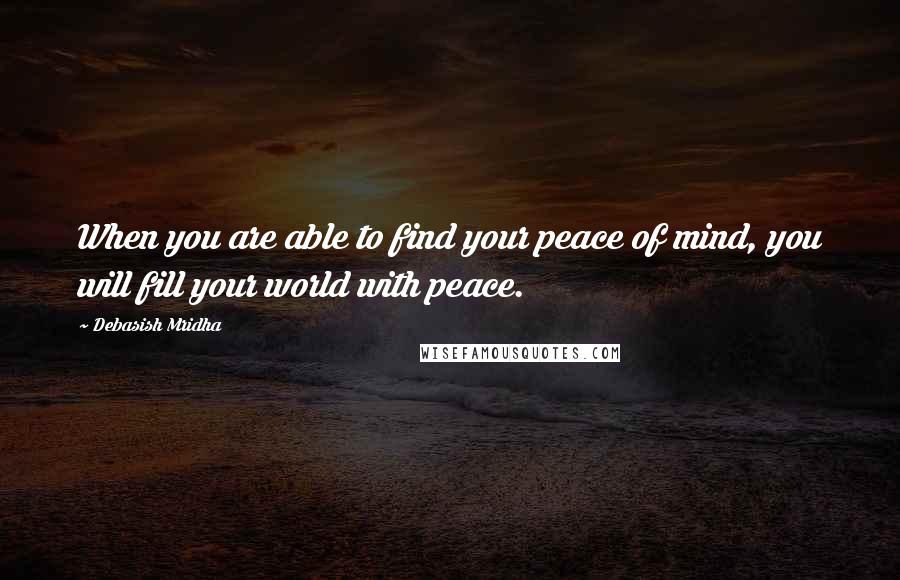 Debasish Mridha Quotes: When you are able to find your peace of mind, you will fill your world with peace.