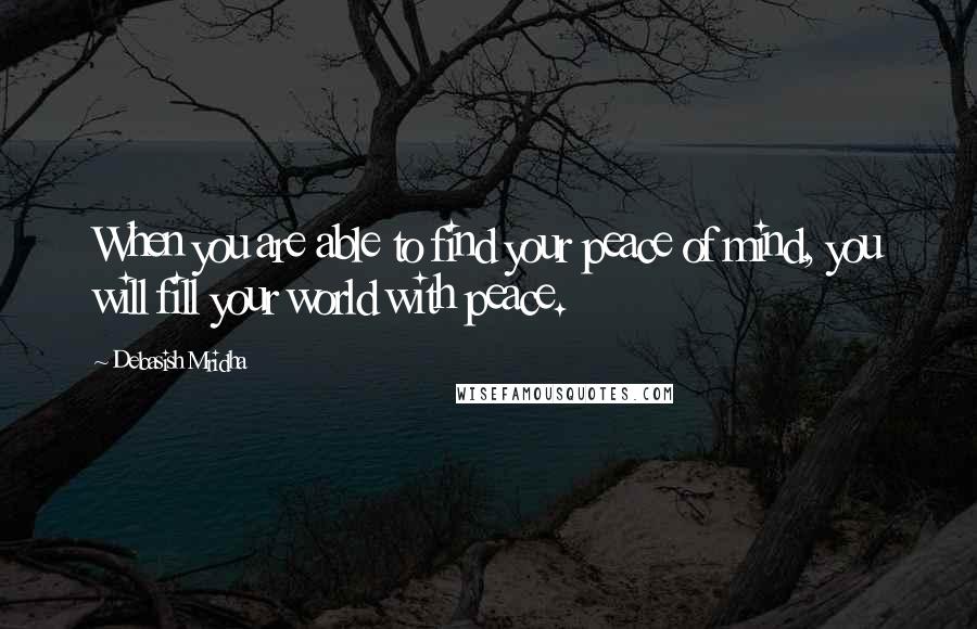 Debasish Mridha Quotes: When you are able to find your peace of mind, you will fill your world with peace.