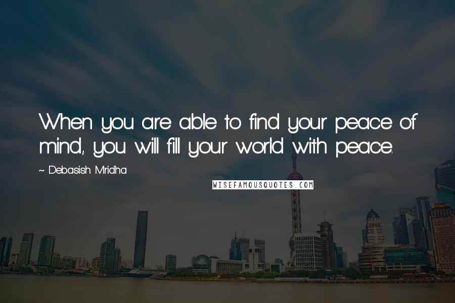 Debasish Mridha Quotes: When you are able to find your peace of mind, you will fill your world with peace.