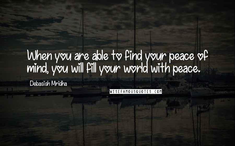 Debasish Mridha Quotes: When you are able to find your peace of mind, you will fill your world with peace.