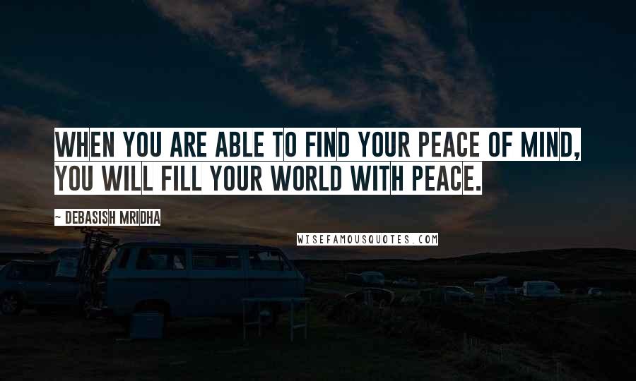 Debasish Mridha Quotes: When you are able to find your peace of mind, you will fill your world with peace.