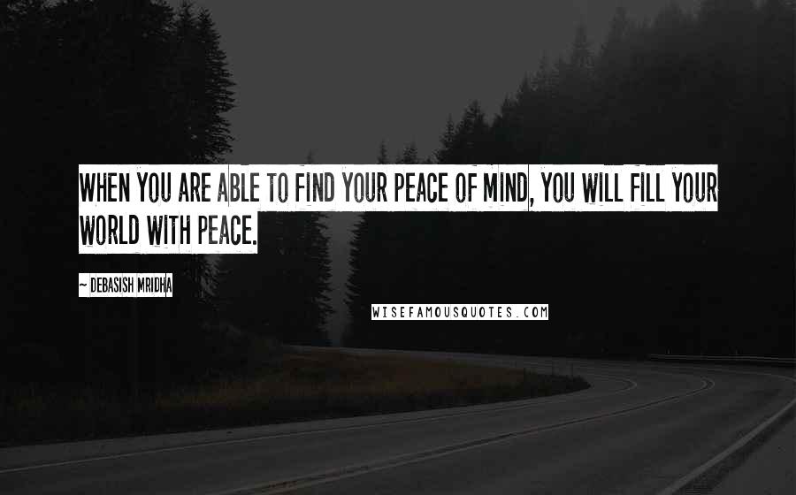 Debasish Mridha Quotes: When you are able to find your peace of mind, you will fill your world with peace.