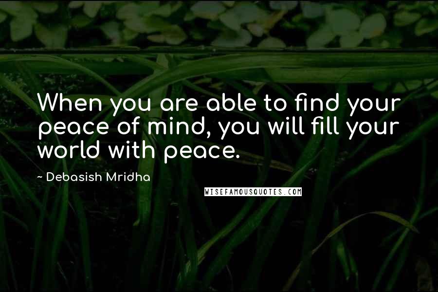 Debasish Mridha Quotes: When you are able to find your peace of mind, you will fill your world with peace.