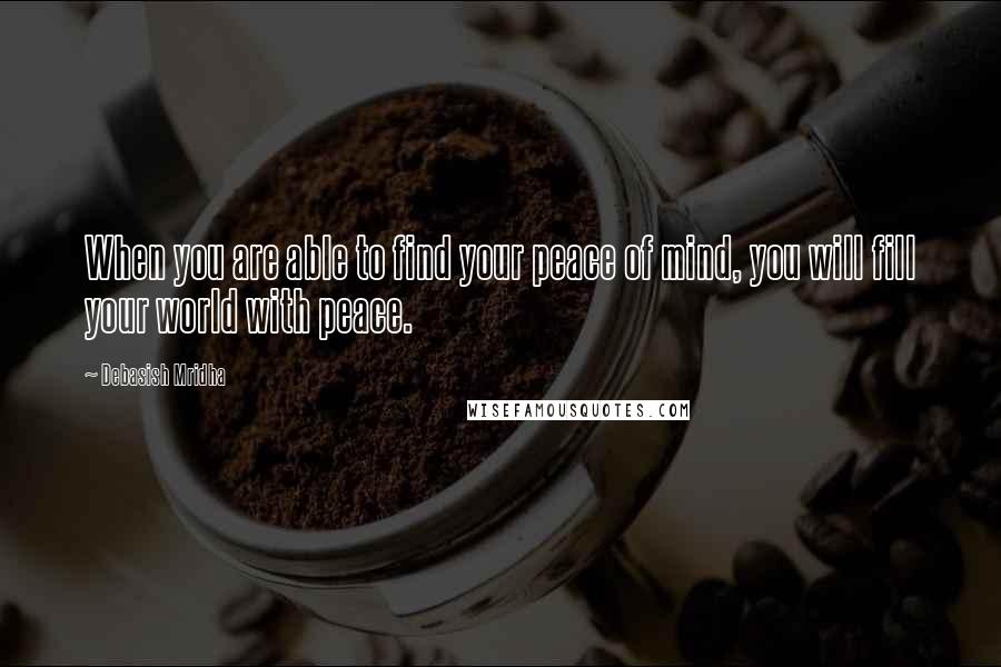 Debasish Mridha Quotes: When you are able to find your peace of mind, you will fill your world with peace.