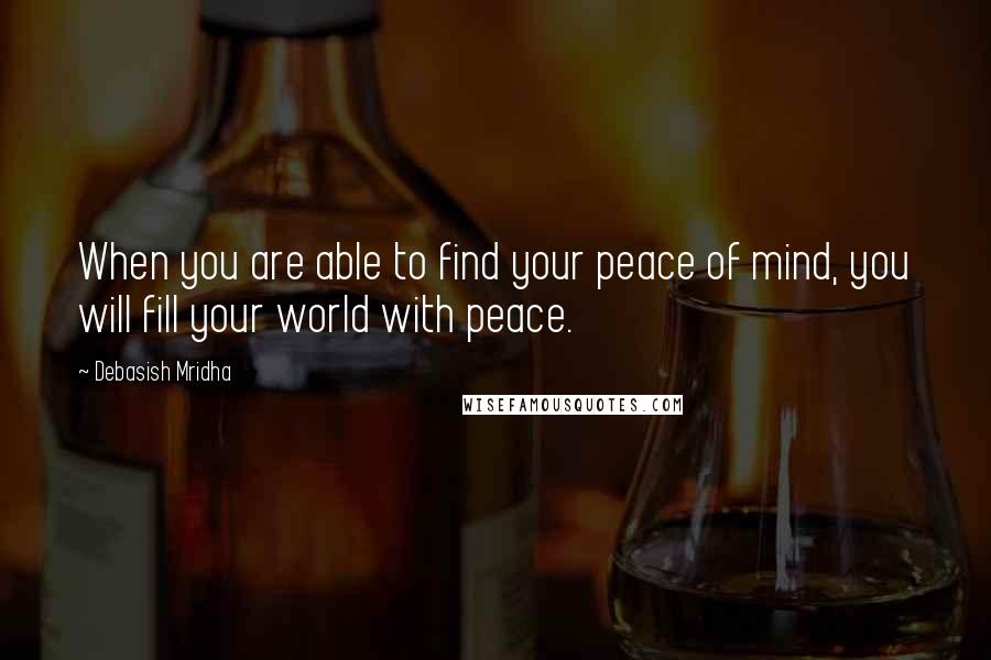 Debasish Mridha Quotes: When you are able to find your peace of mind, you will fill your world with peace.