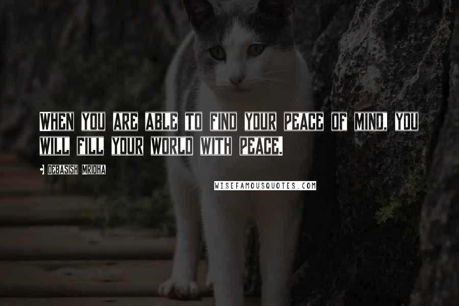 Debasish Mridha Quotes: When you are able to find your peace of mind, you will fill your world with peace.