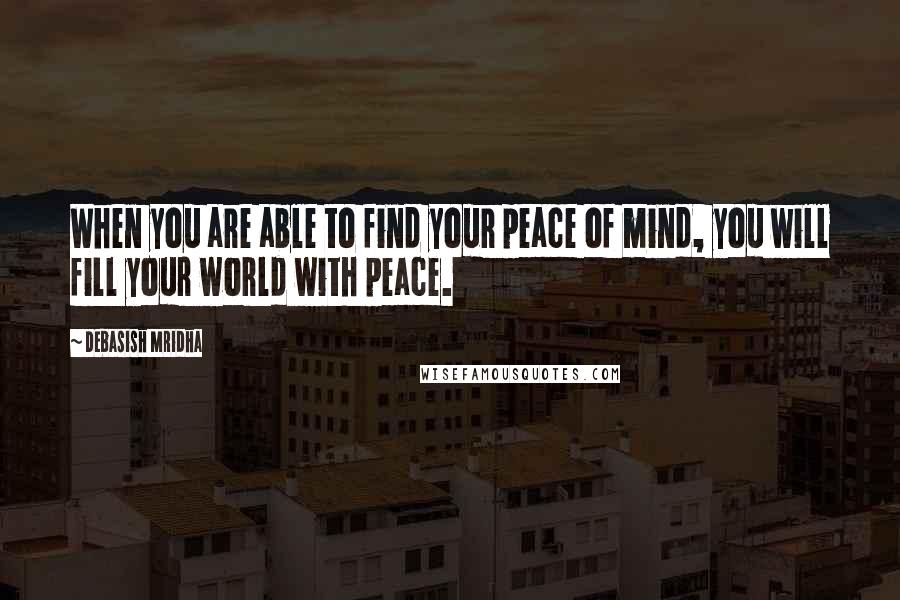 Debasish Mridha Quotes: When you are able to find your peace of mind, you will fill your world with peace.