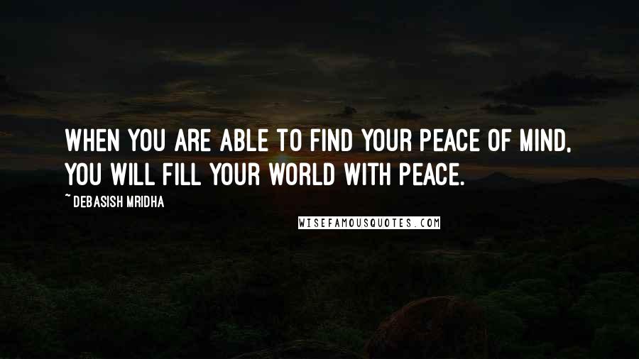 Debasish Mridha Quotes: When you are able to find your peace of mind, you will fill your world with peace.