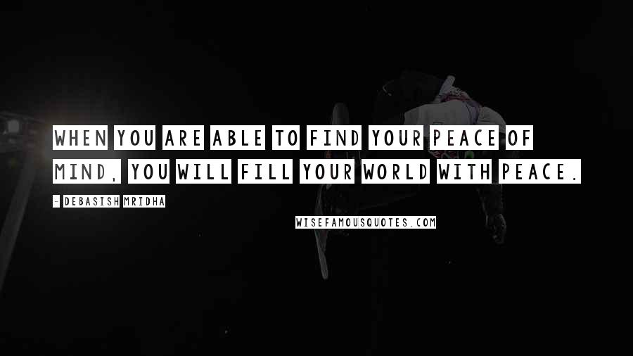 Debasish Mridha Quotes: When you are able to find your peace of mind, you will fill your world with peace.