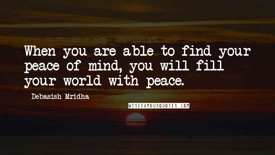 Debasish Mridha Quotes: When you are able to find your peace of mind, you will fill your world with peace.