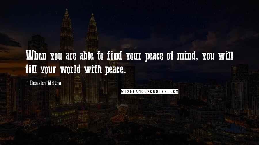 Debasish Mridha Quotes: When you are able to find your peace of mind, you will fill your world with peace.