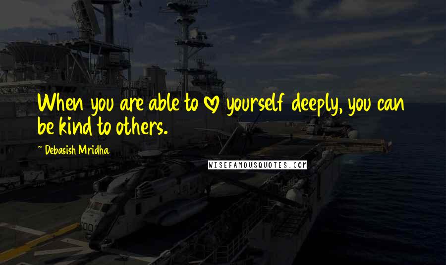 Debasish Mridha Quotes: When you are able to love yourself deeply, you can be kind to others.