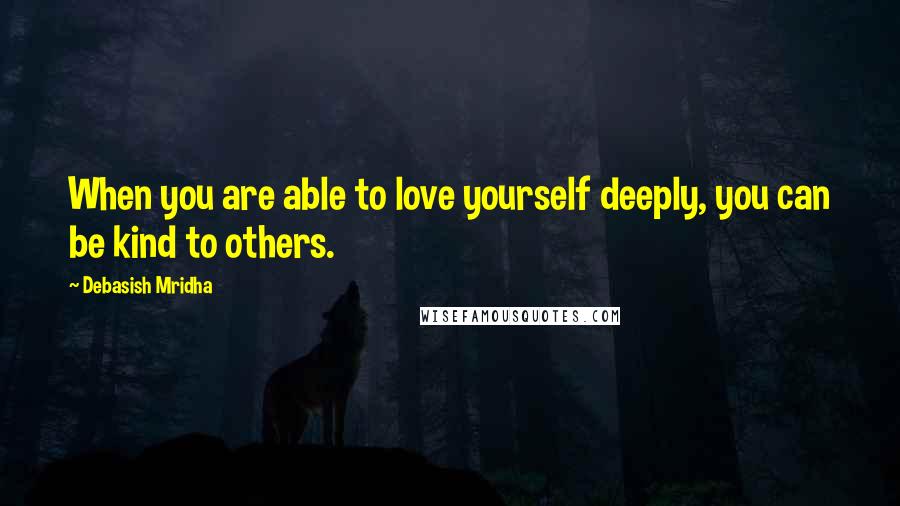 Debasish Mridha Quotes: When you are able to love yourself deeply, you can be kind to others.