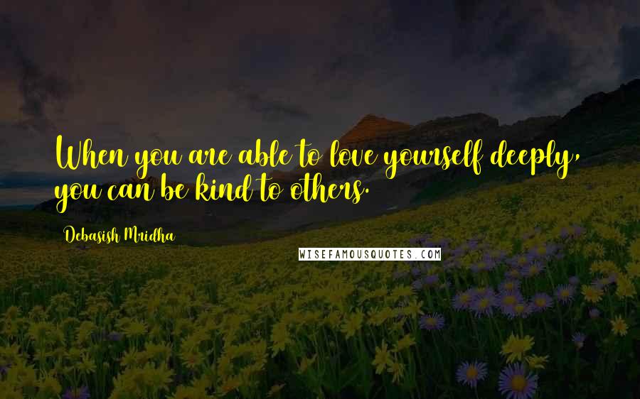 Debasish Mridha Quotes: When you are able to love yourself deeply, you can be kind to others.