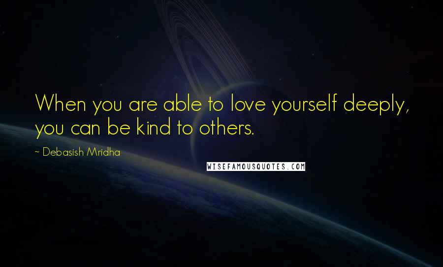 Debasish Mridha Quotes: When you are able to love yourself deeply, you can be kind to others.