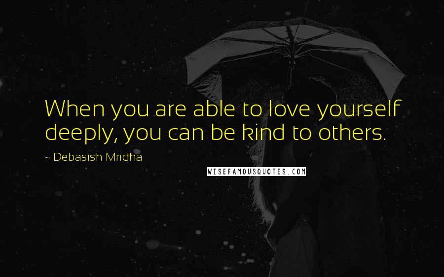 Debasish Mridha Quotes: When you are able to love yourself deeply, you can be kind to others.