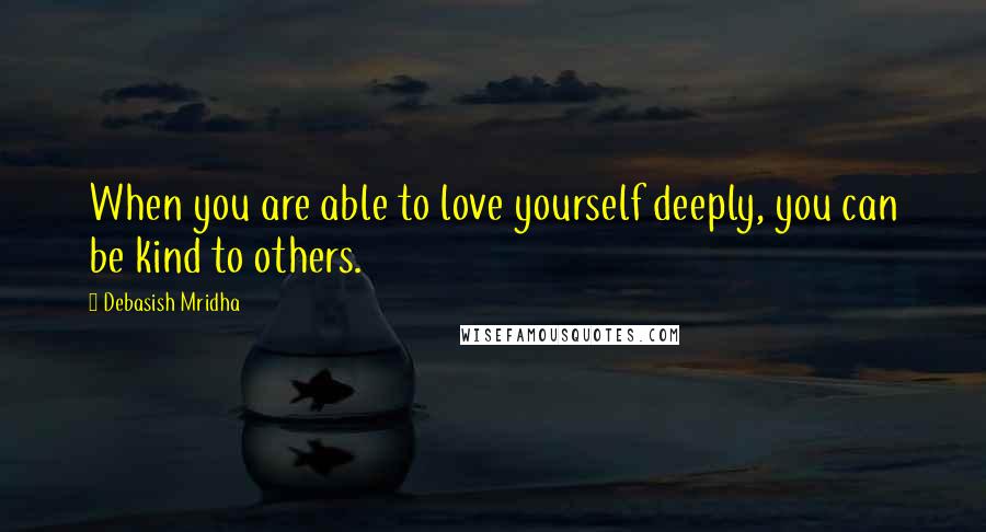 Debasish Mridha Quotes: When you are able to love yourself deeply, you can be kind to others.