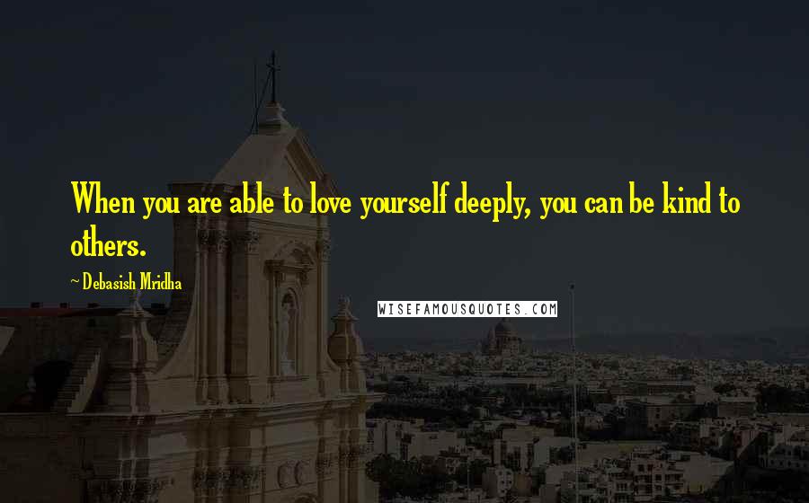 Debasish Mridha Quotes: When you are able to love yourself deeply, you can be kind to others.