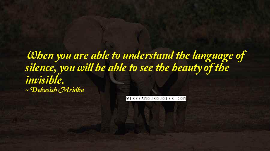 Debasish Mridha Quotes: When you are able to understand the language of silence, you will be able to see the beauty of the invisible.