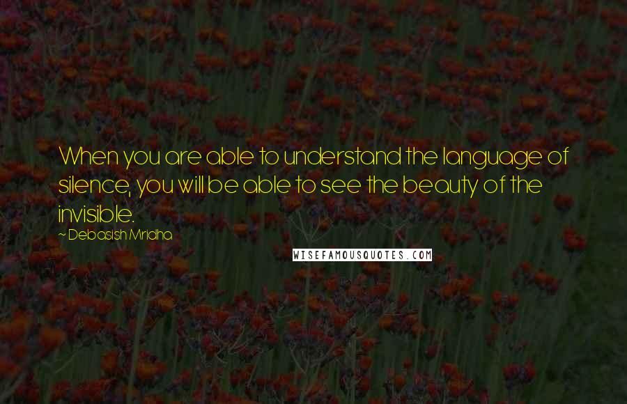 Debasish Mridha Quotes: When you are able to understand the language of silence, you will be able to see the beauty of the invisible.