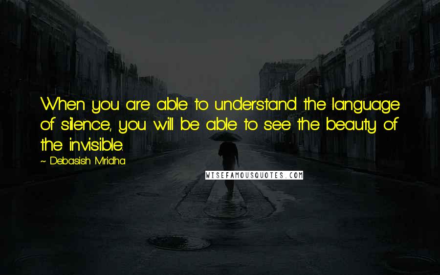 Debasish Mridha Quotes: When you are able to understand the language of silence, you will be able to see the beauty of the invisible.