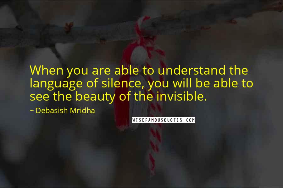 Debasish Mridha Quotes: When you are able to understand the language of silence, you will be able to see the beauty of the invisible.