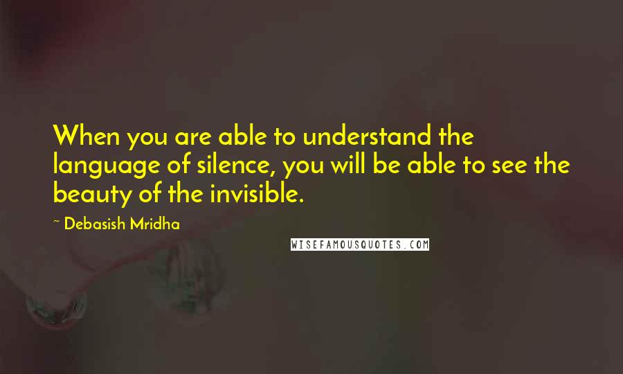 Debasish Mridha Quotes: When you are able to understand the language of silence, you will be able to see the beauty of the invisible.