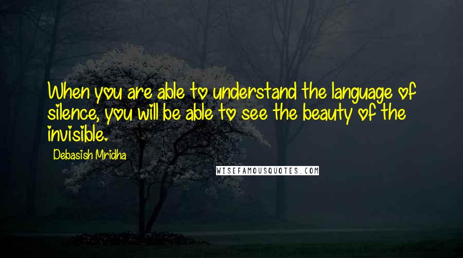 Debasish Mridha Quotes: When you are able to understand the language of silence, you will be able to see the beauty of the invisible.