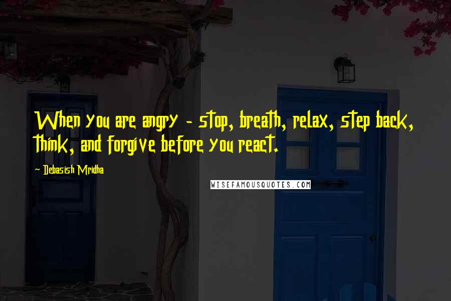 Debasish Mridha Quotes: When you are angry - stop, breath, relax, step back, think, and forgive before you react.