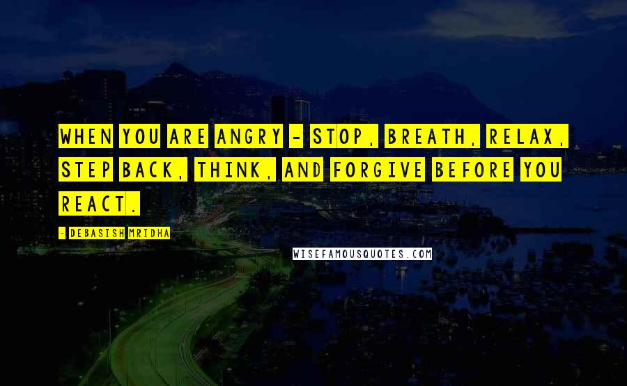 Debasish Mridha Quotes: When you are angry - stop, breath, relax, step back, think, and forgive before you react.