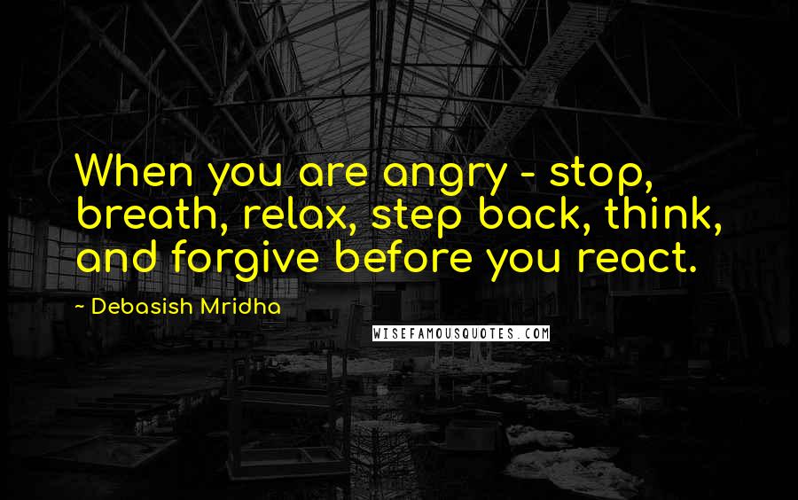 Debasish Mridha Quotes: When you are angry - stop, breath, relax, step back, think, and forgive before you react.