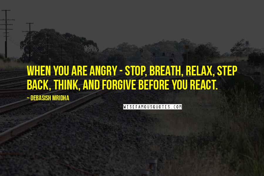Debasish Mridha Quotes: When you are angry - stop, breath, relax, step back, think, and forgive before you react.