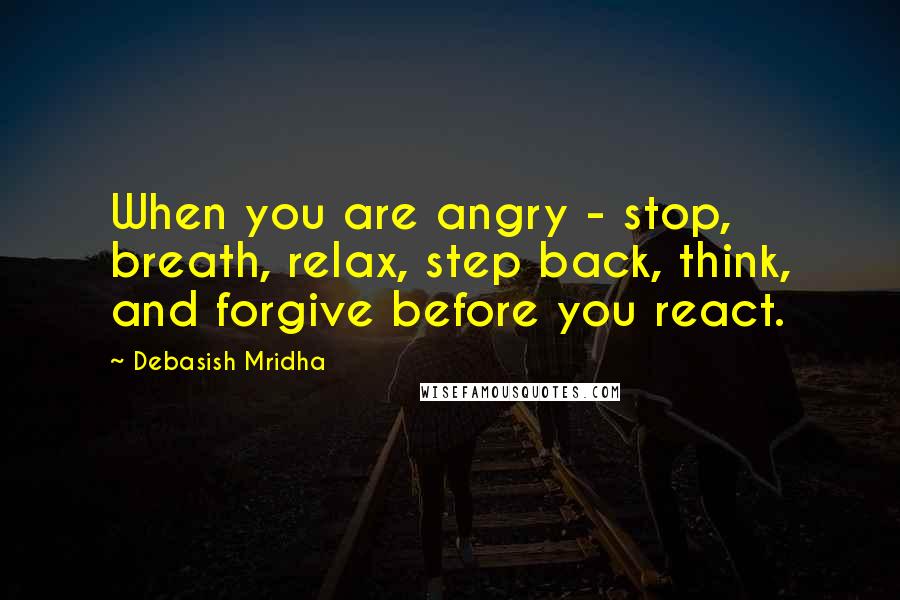 Debasish Mridha Quotes: When you are angry - stop, breath, relax, step back, think, and forgive before you react.