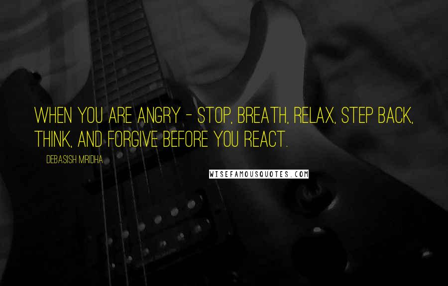 Debasish Mridha Quotes: When you are angry - stop, breath, relax, step back, think, and forgive before you react.