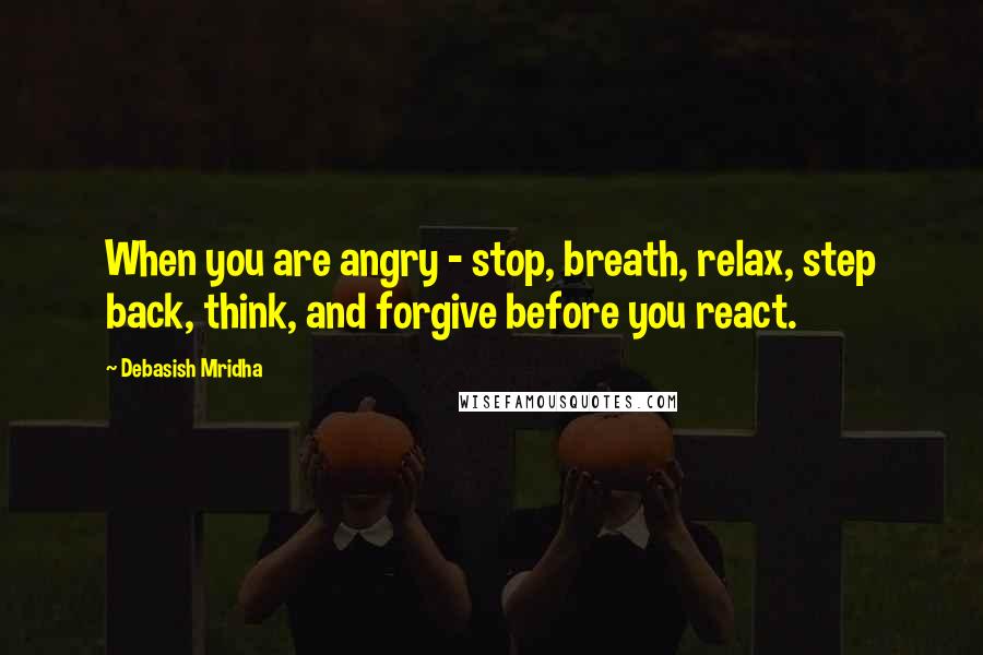 Debasish Mridha Quotes: When you are angry - stop, breath, relax, step back, think, and forgive before you react.