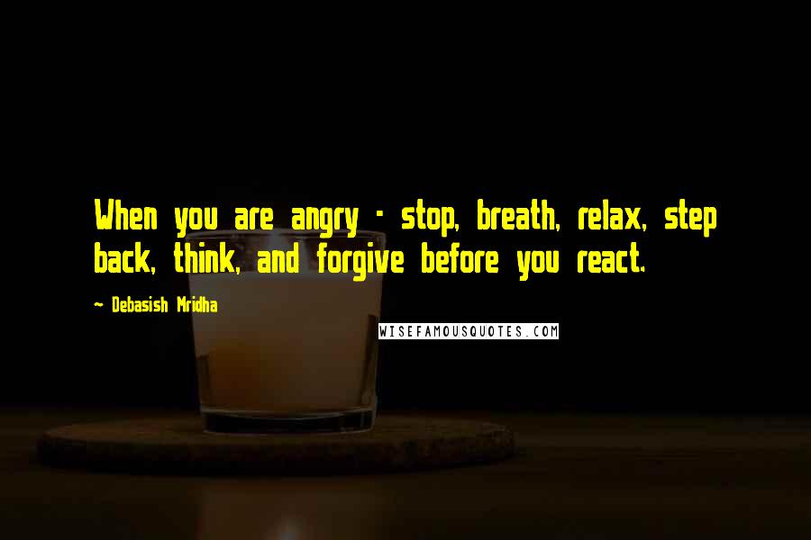 Debasish Mridha Quotes: When you are angry - stop, breath, relax, step back, think, and forgive before you react.