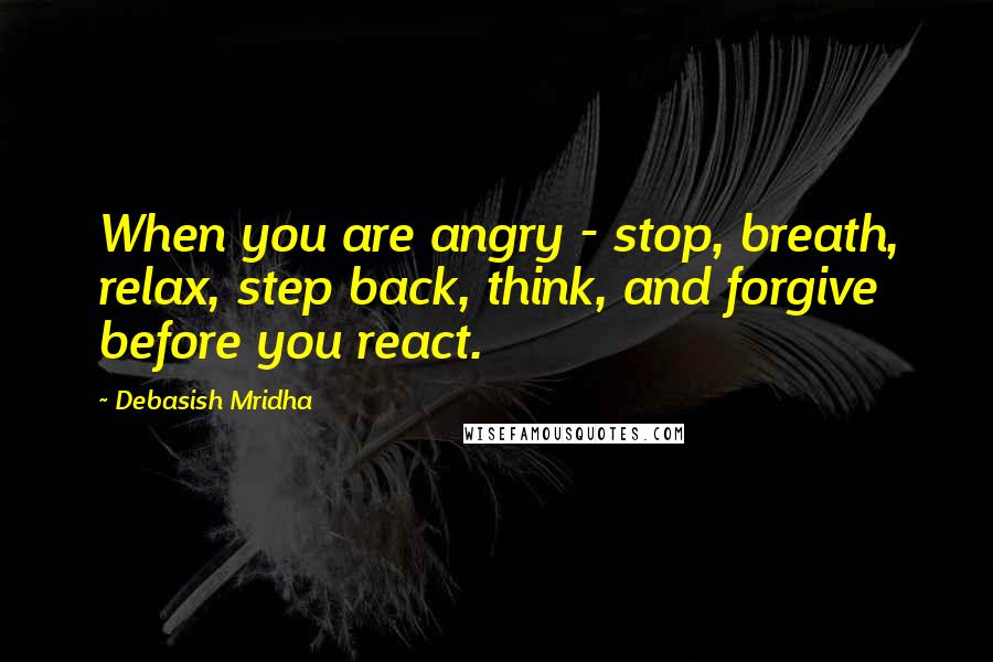 Debasish Mridha Quotes: When you are angry - stop, breath, relax, step back, think, and forgive before you react.