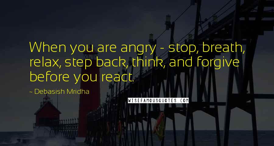 Debasish Mridha Quotes: When you are angry - stop, breath, relax, step back, think, and forgive before you react.