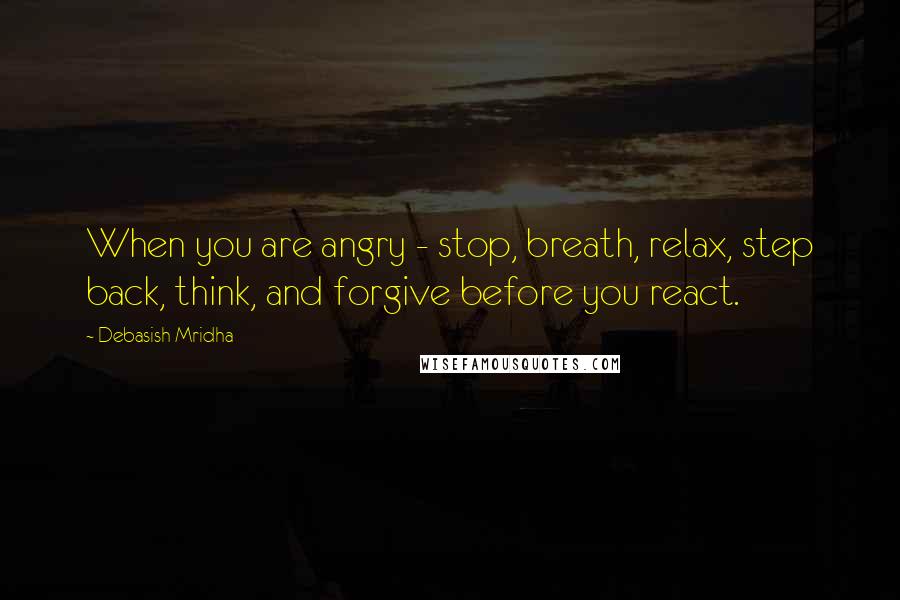 Debasish Mridha Quotes: When you are angry - stop, breath, relax, step back, think, and forgive before you react.