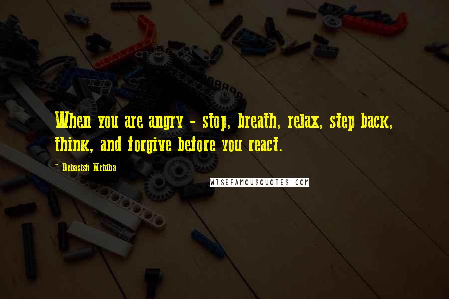 Debasish Mridha Quotes: When you are angry - stop, breath, relax, step back, think, and forgive before you react.