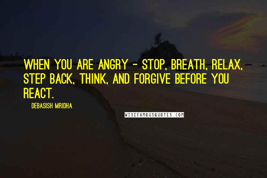 Debasish Mridha Quotes: When you are angry - stop, breath, relax, step back, think, and forgive before you react.