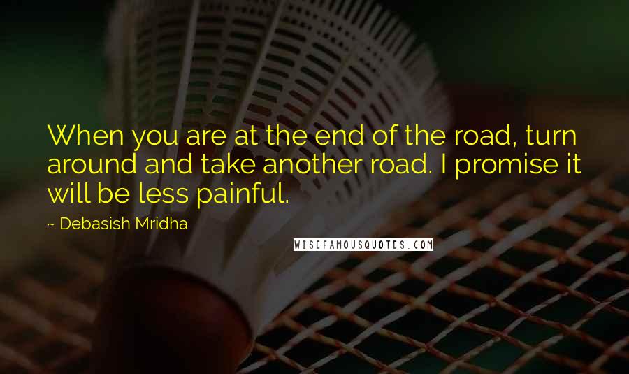 Debasish Mridha Quotes: When you are at the end of the road, turn around and take another road. I promise it will be less painful.