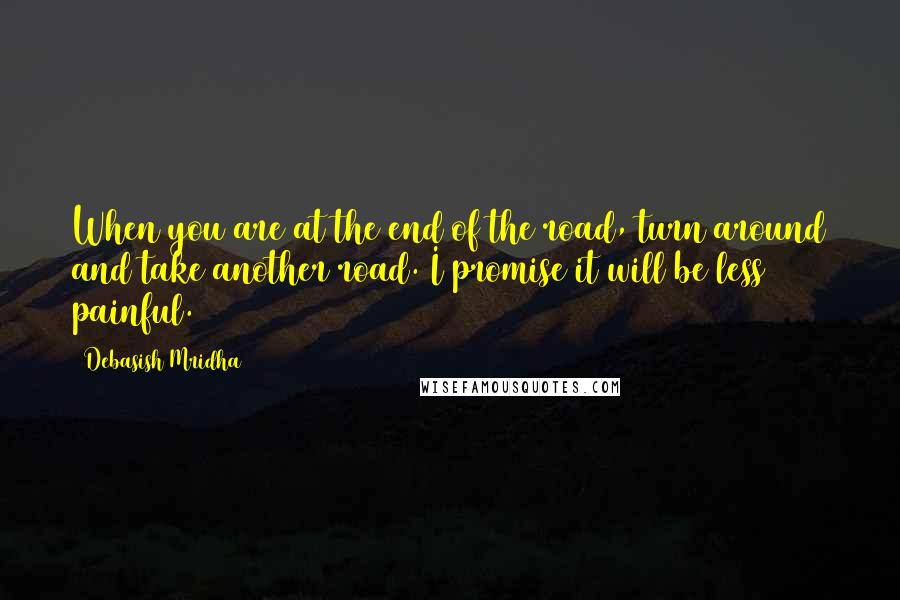 Debasish Mridha Quotes: When you are at the end of the road, turn around and take another road. I promise it will be less painful.