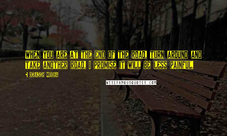 Debasish Mridha Quotes: When you are at the end of the road, turn around and take another road. I promise it will be less painful.